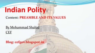 Indian Polity
Content: PREAMBLE AND ITS VALUES
By Mohammad Shahid
CEF
Blog: cefgov.blogspot.in
 