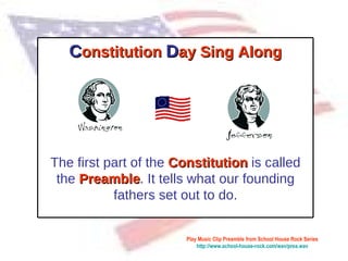   Play Music Clip Preamble from School House Rock Series  http://www.school-house-rock.com/wav/prea.wav C onstitution  D ay Sing Along The first part of the  Constitution  is called the  Preamble . It tells what our founding fathers set out to do. 