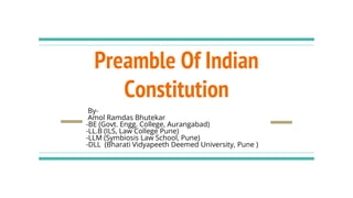 Preamble Of Indian
Constitution
By-
Amol Ramdas Bhutekar
-BE (Govt. Engg. College, Aurangabad)
-LL.B (ILS, Law College Pune)
-LLM (Symbiosis Law School, Pune)
-DLL (Bharati Vidyapeeth Deemed University, Pune )
 