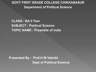 GOVT FIRST GRADE COLLEGE CHIKKABASUR
Department of Political Science
CLASS : BA II Year
SUBJECT : Political Science
TOPIC NAME : Preamble of india
Presented By : Prof.H M Valmiki
Dept of Political Science
 