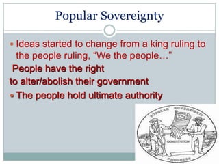 Popular Sovereignty

 Ideas started to change from a king ruling to
  the people ruling, “We the people…”
 People have the right
to alter/abolish their government
 The people hold ultimate authority
 