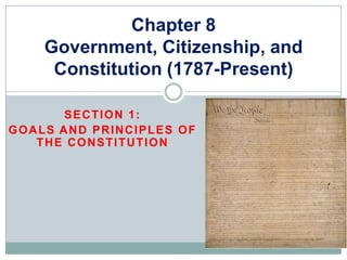Chapter 8
    Government, Citizenship, and
     Constitution (1787-Present)

       SECTION 1:
GOALS AND PRINCIPLES OF
   THE CONSTITUTION
 