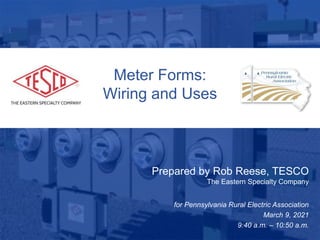 Slide 1
10/02/2012 Slide 1
Meter Forms:
Wiring and Uses
Prepared by Rob Reese, TESCO
The Eastern Specialty Company
for Pennsylvania Rural Electric Association
March 9, 2021
9:40 a.m. – 10:50 a.m.
 