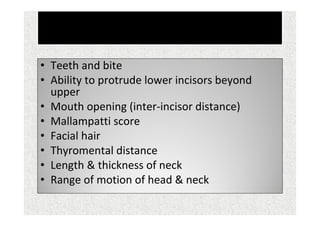 Airway Examination
• Teeth and bite
• Ability to protrude lower incisors beyond
upper
• Mouth opening (inter-incisor distance)
• Mallampatti score
• Facial hair
• Thyromental distance
• Length & thickness of neck
• Range of motion of head & neck
 
