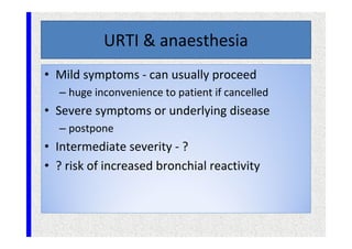 URTI & anaesthesia
• Mild symptoms - can usually proceed
– huge inconvenience to patient if cancelled
• Severe symptoms or underlying disease
– postpone
• Intermediate severity - ?
• ? risk of increased bronchial reactivity
 