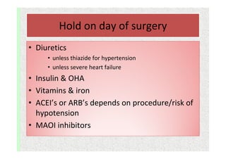 Hold on day of surgery
• Diuretics
• unless thiazide for hypertension
• unless severe heart failure
• Insulin & OHA
• Vitamins & iron
• ACEI’s or ARB’s depends on procedure/risk of
hypotension
• MAOI inhibitors
 