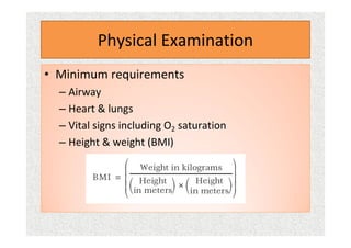 Physical Examination
• Minimum requirements
– Airway
– Heart & lungs
– Vital signs including O2 saturation
– Height & weight (BMI)
 