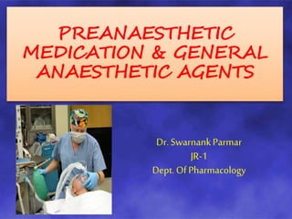 PREANAESTHETIC
MEDICATION & GENERAL
ANAESTHETIC AGENTS
Dr. SwarnankParmar
JR-1
Dept. Of Pharmacology
 