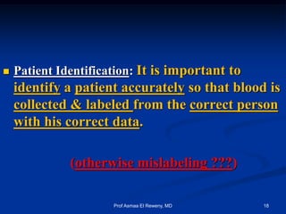  Patient Identification: It is important to
identify a patient accurately so that blood is
collected & labeled from the correct person
with his correct data.
(otherwise mislabeling ???)
18Prof Asmaa El Reweny, MD
 