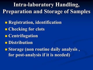 Intra-laboratory Handling,
Preparation and Storage of Samples
 Registration, identification
 Checking for clots
 Centrifugation
 Distribution
 Storage (non routine daily analysis ,
for post-analysis if it is needed)
 