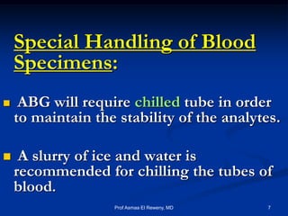 Special Handling of Blood
Specimens:
 ABG will require chilled tube in order
to maintain the stability of the analytes.
 A slurry of ice and water is
recommended for chilling the tubes of
blood.
7Prof Asmaa El Reweny, MD
 