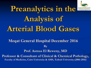 Preanalytics in the
Analysis of
Arterial Blood Gases
Meqat General Hospital December 2016
By
Prof. Asmaa El Reweny, MD
Professor & Consultant of Clinical & Chemical Pathology,
Faculty of Medicine, Cairo University & AMS, Taibah University (2006-2016)
 
