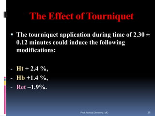 The Effect of Tourniquet
 The tourniquet application during time of 2.30 ±
0.12 minutes could induce the following
modifications:
- Ht + 2.4 %,
- Hb +1.4 %,
- Ret –1.9%.
Prof Asmaa Elreweny, MD 38
 