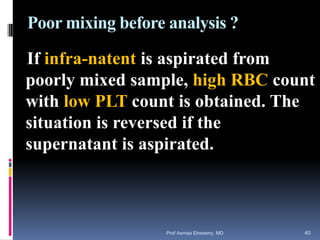 Poor mixing before analysis ?
If infra-natent is aspirated from
poorly mixed sample, high RBC count
with low PLT count is obtained. The
situation is reversed if the
supernatant is aspirated.
Prof Asmaa Elreweny, MD 40
 