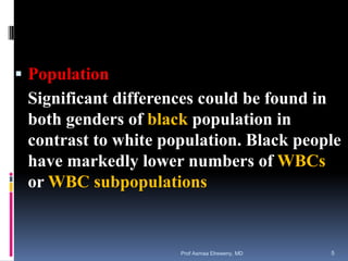 Population
Significant differences could be found in
both genders of black population in
contrast to white population. Black people
have markedly lower numbers of WBCs
or WBC subpopulations
Prof Asmaa Elreweny, MD 5
 