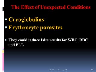 The Effect of Unexpected Conditions
 Cryoglobulins
 Erythrocyte parasites
 They could induce false results for WBC, RBC
and PLT.
Prof Asmaa Elreweny, MD 53
 