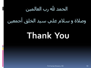 ‫العالمين‬ ‫رب‬ ‫هلل‬ ‫الحمد‬
‫أجمعين‬ ‫الخلق‬ ‫سيد‬ ‫علي‬ ‫سالم‬ ‫و‬ ‫وصالة‬
Thank You
Prof Asmaa Elreweny, MD 62
 