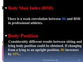  Body Mass Index (BMI)
There is a weak correlation between Hb and BMI
in professional athletes.
 Body Position
Considerably different results between sitting and
lying body position could be obtained. If changing
from a lying to an upright position, Ht increases
by 15%.
Prof Asmaa Elreweny, MD 8
 
