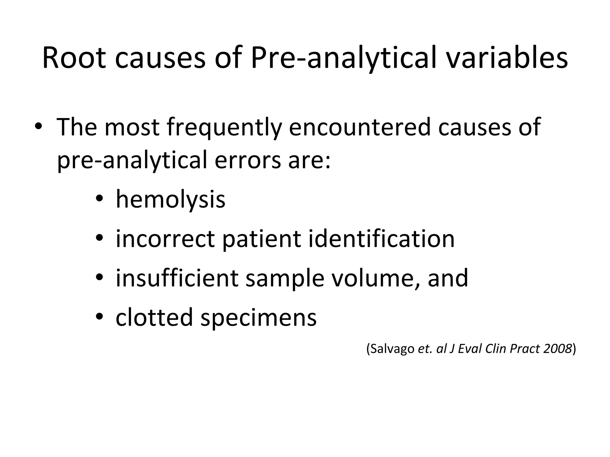 Root causes of Pre-analytical variables
• The most frequently encountered causes of
pre-analytical errors are:
• hemolysis
• incorrect patient identification
• insufficient sample volume, and
• clotted specimens
(Salvago et. al J Eval Clin Pract 2008)
 