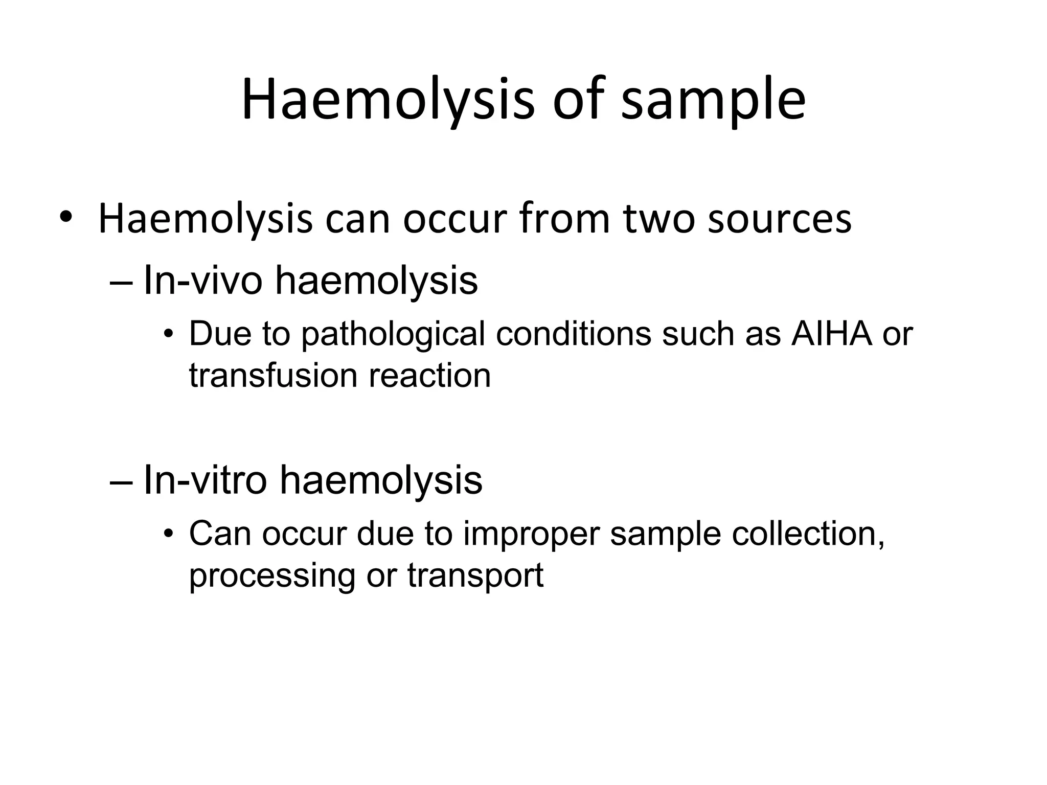 Haemolysis of sample
• Haemolysis can occur from two sources
– In-vivo haemolysis
• Due to pathological conditions such as AIHA or
transfusion reaction
– In-vitro haemolysis
• Can occur due to improper sample collection,
processing or transport
 