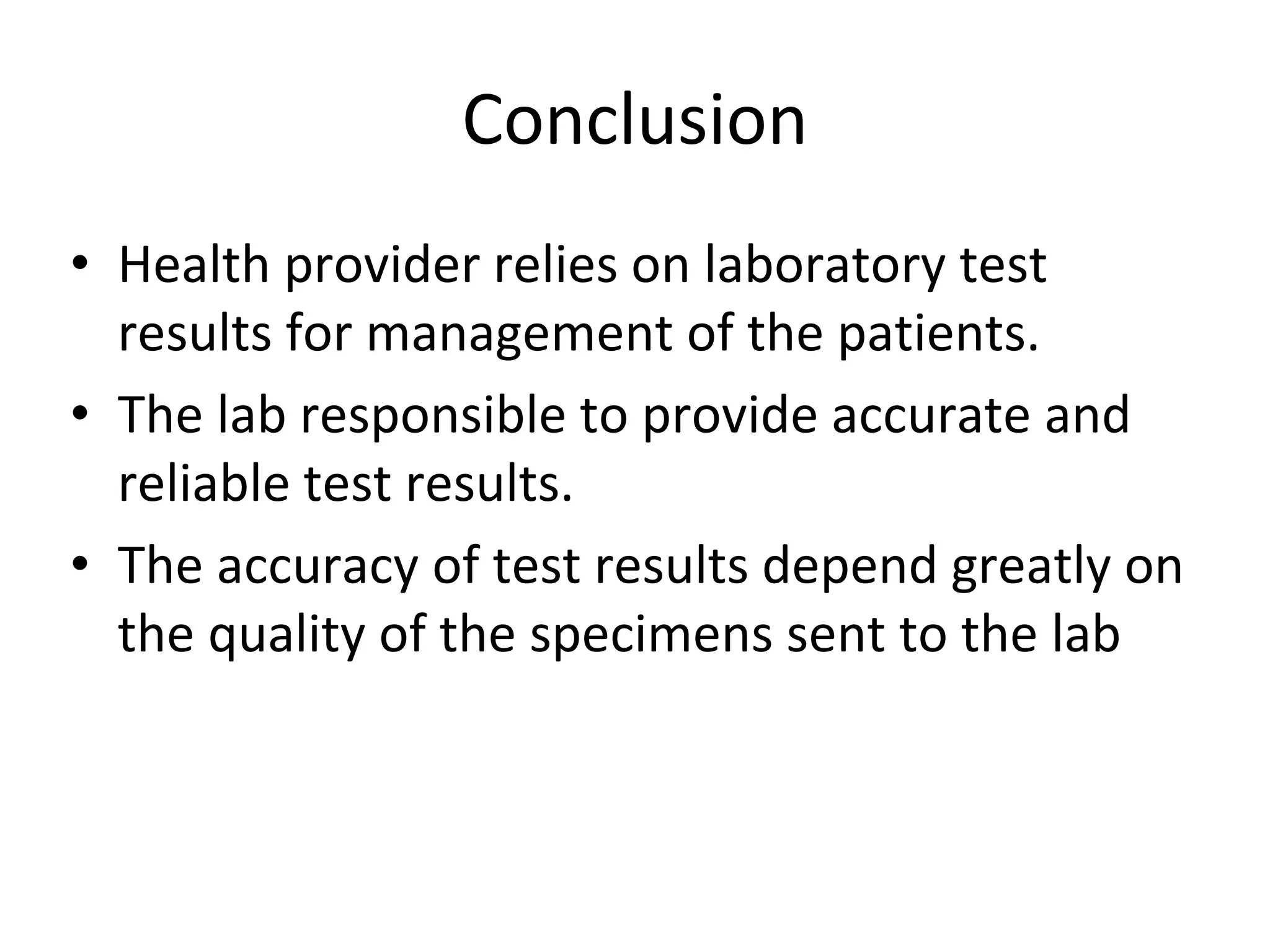 Conclusion
• Health provider relies on laboratory test
results for management of the patients.
• The lab responsible to provide accurate and
reliable test results.
• The accuracy of test results depend greatly on
the quality of the specimens sent to the lab
 