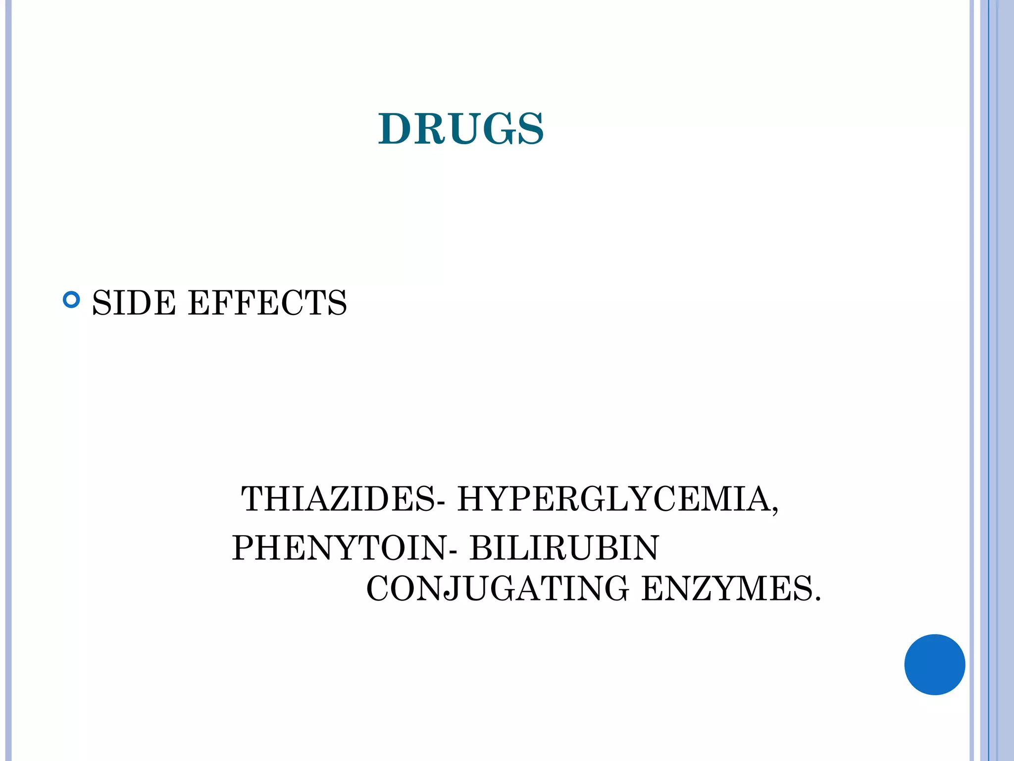 DRUGS
 SIDE EFFECTS
THIAZIDES- HYPERGLYCEMIA,
PHENYTOIN- BILIRUBIN
CONJUGATING ENZYMES.
 