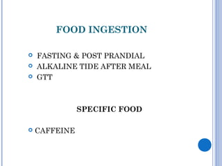 FOOD INGESTION
 FASTING & POST PRANDIAL
 ALKALINE TIDE AFTER MEAL
 GTT
SPECIFIC FOOD
 CAFFEINE
 