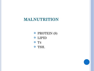 MALNUTRITION
 PROTEIN (S)
 LIPID
 T4
 TSH.
 