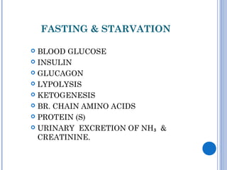 FASTING & STARVATION
 BLOOD GLUCOSE
 INSULIN
 GLUCAGON
 LYPOLYSIS
 KETOGENESIS
 BR. CHAIN AMINO ACIDS
 PROTEIN (S)
 URINARY EXCRETION OF NH₃ &
CREATININE.
 