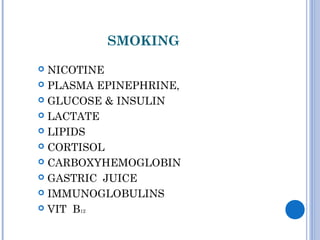 SMOKING
 NICOTINE
 PLASMA EPINEPHRINE,
 GLUCOSE & INSULIN
 LACTATE
 LIPIDS
 CORTISOL
 CARBOXYHEMOGLOBIN
 GASTRIC JUICE
 IMMUNOGLOBULINS
 VIT B12
 