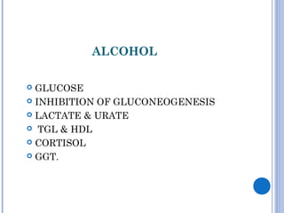ALCOHOL
 GLUCOSE
 INHIBITION OF GLUCONEOGENESIS
 LACTATE & URATE
 TGL & HDL
 CORTISOL
 GGT.
 