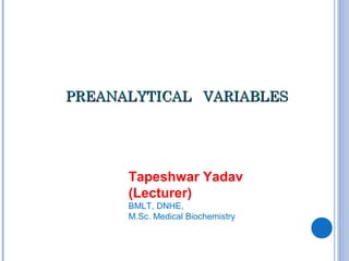 PREANALYTICAL VARIABLESPREANALYTICAL VARIABLES
Tapeshwar Yadav
(Lecturer)
BMLT, DNHE,
M.Sc. Medical Biochemistry
 