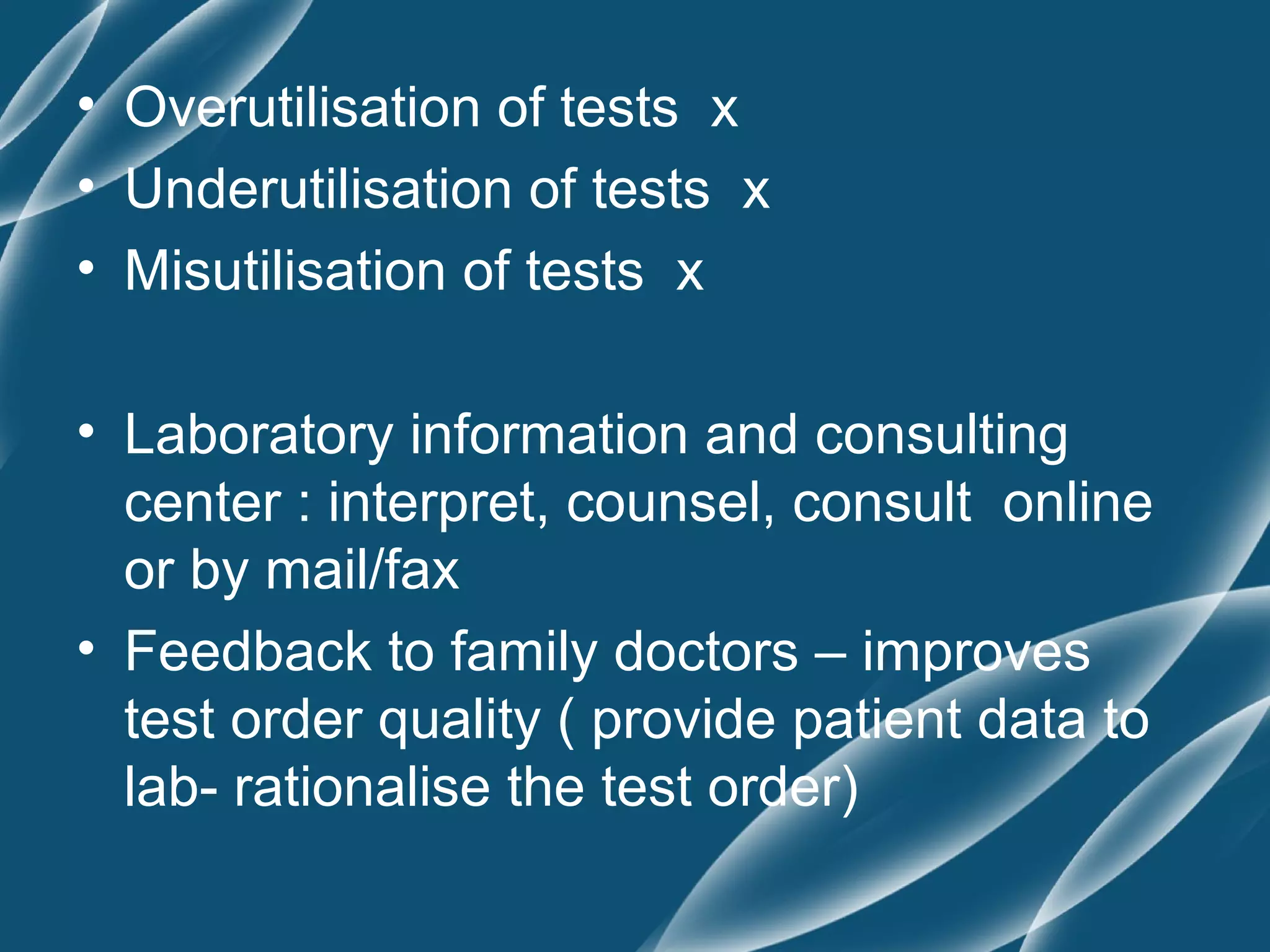 • Overutilisation of tests x
• Underutilisation of tests x
• Misutilisation of tests x

• Laboratory information and consulting
  center : interpret, counsel, consult online
  or by mail/fax
• Feedback to family doctors – improves
  test order quality ( provide patient data to
  lab- rationalise the test order)
 