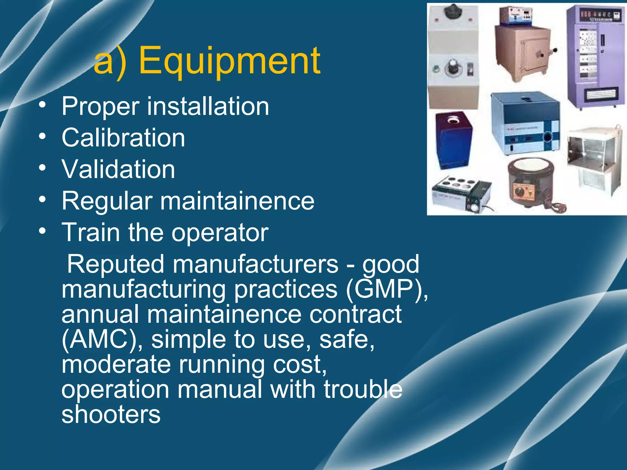 a) Equipment
•   Proper installation
•   Calibration
•   Validation
•   Regular maintainence
•   Train the operator
     Reputed manufacturers - good
    manufacturing practices (GMP),
    annual maintainence contract
    (AMC), simple to use, safe,
    moderate running cost,
    operation manual with trouble
    shooters
 