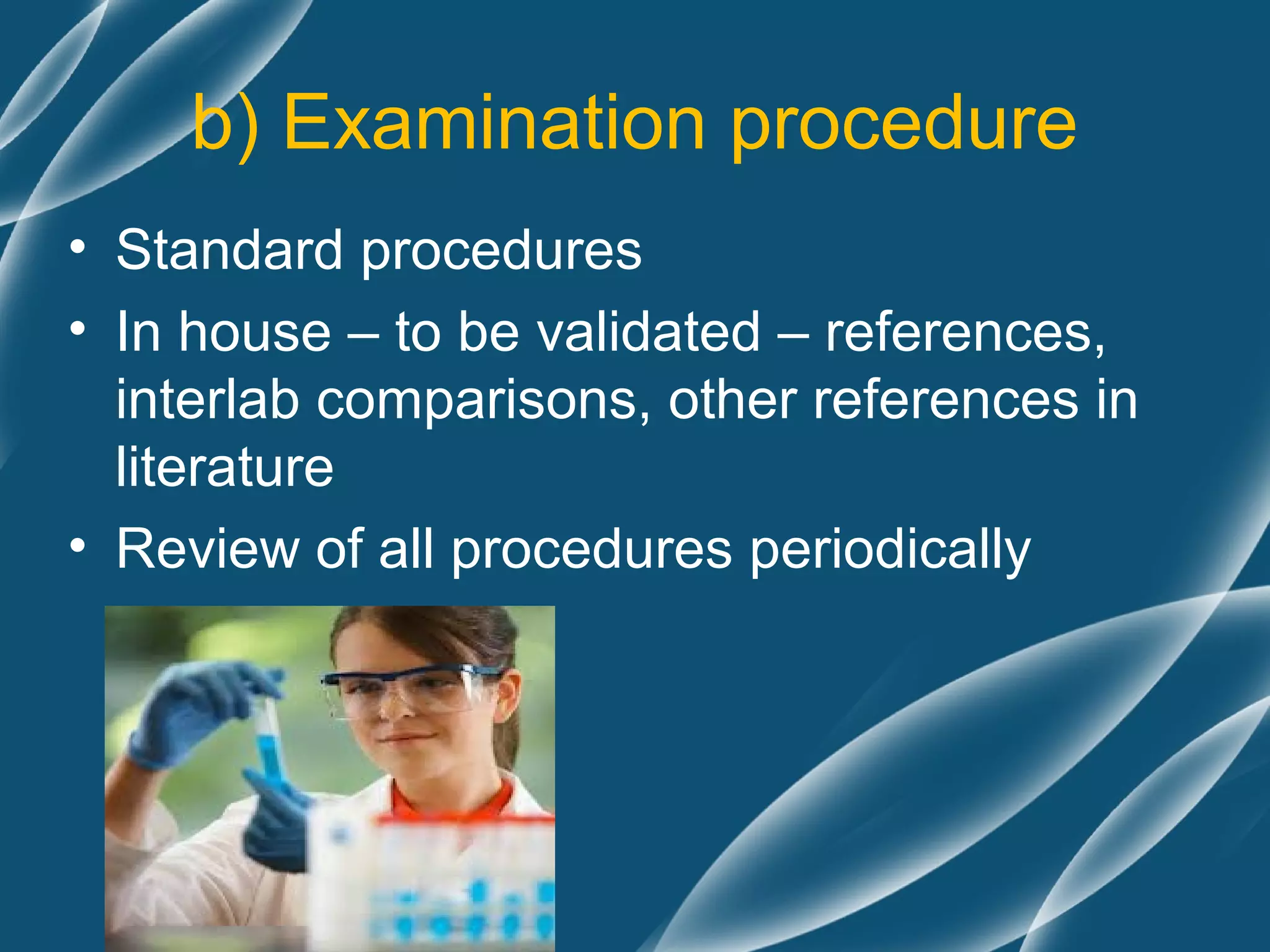 b) Examination procedure
• Standard procedures
• In house – to be validated – references,
  interlab comparisons, other references in
  literature
• Review of all procedures periodically
 