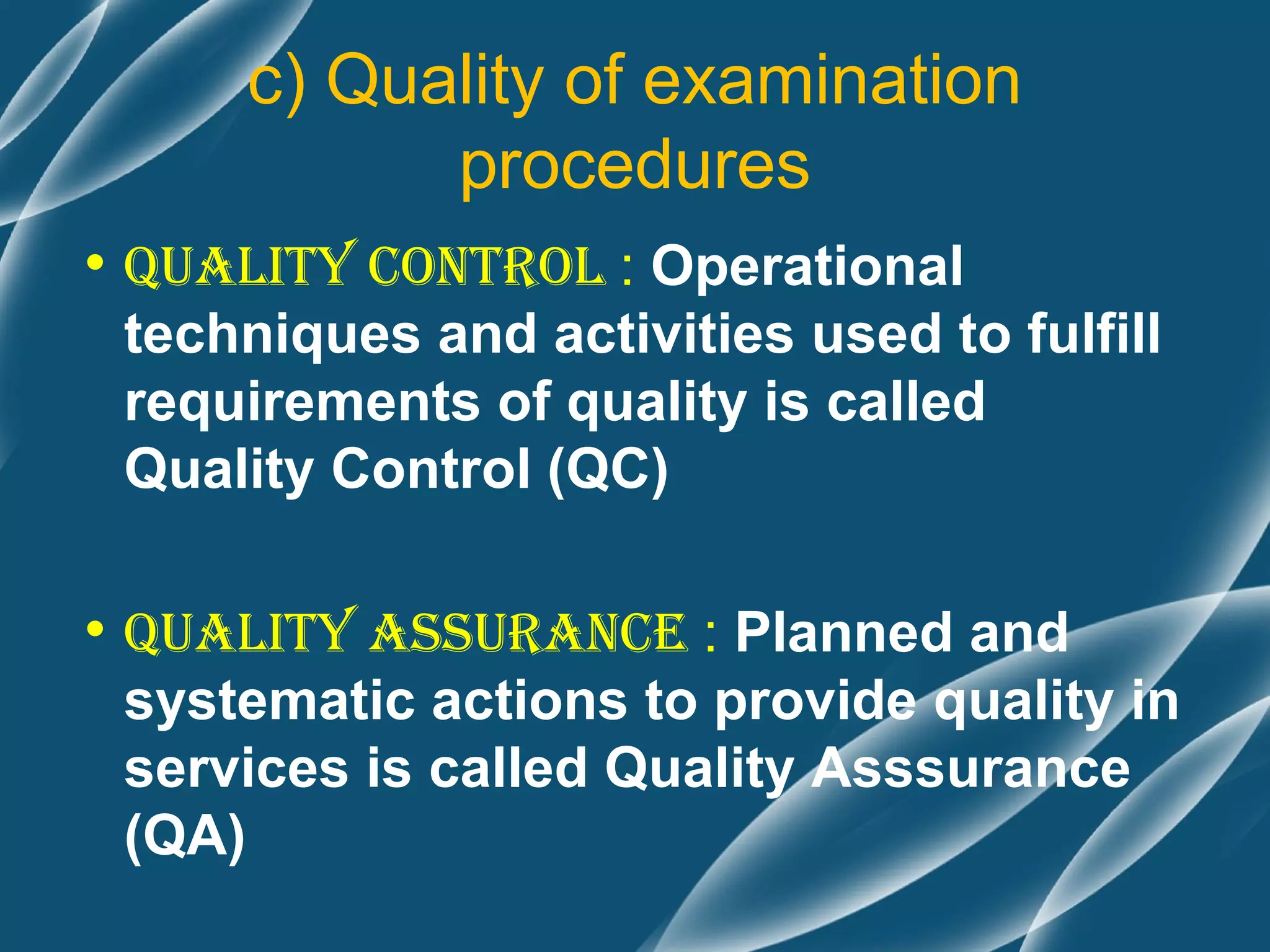 c) Quality of examination
            procedures
• Quality Control : Operational
  techniques and activities used to fulfill
  requirements of quality is called
  Quality Control (QC)

• Quality assuranCe : Planned and
  systematic actions to provide quality in
  services is called Quality Asssurance
  (QA)
 