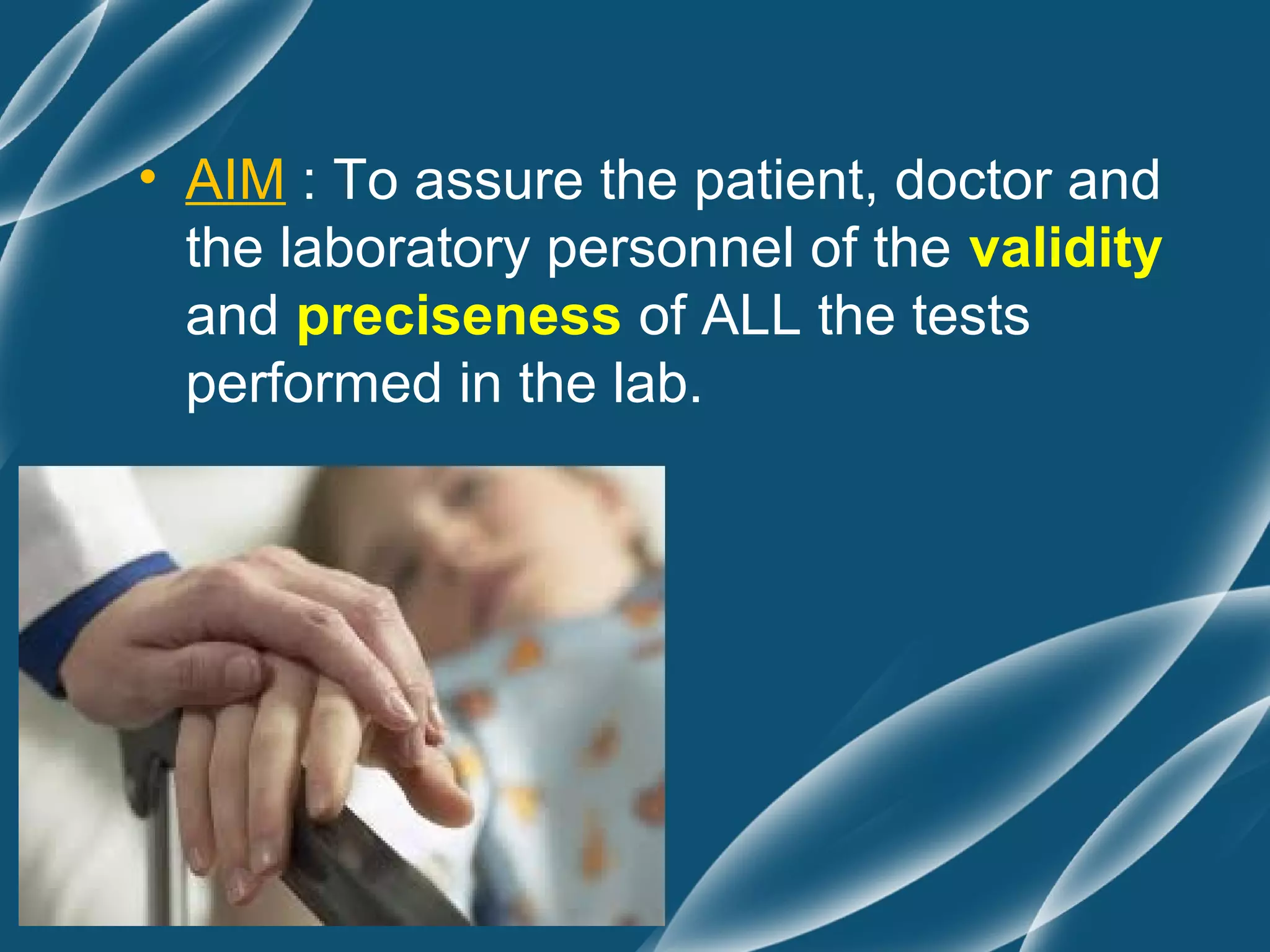 • AIM : To assure the patient, doctor and
  the laboratory personnel of the validity
  and preciseness of ALL the tests
  performed in the lab.
 