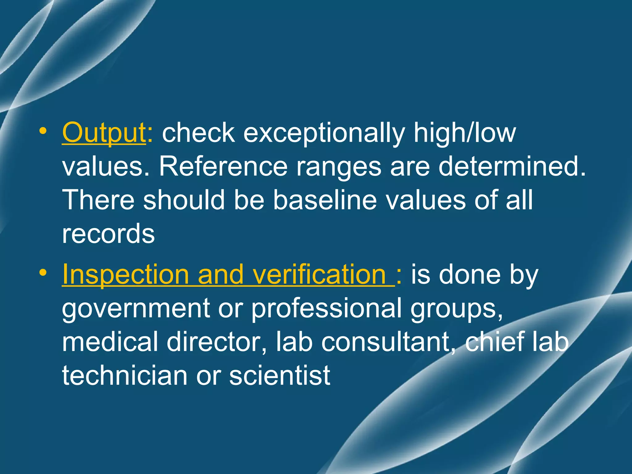 • Output: check exceptionally high/low
  values. Reference ranges are determined.
  There should be baseline values of all
  records
• Inspection and verification : is done by
  government or professional groups,
  medical director, lab consultant, chief lab
  technician or scientist
 
