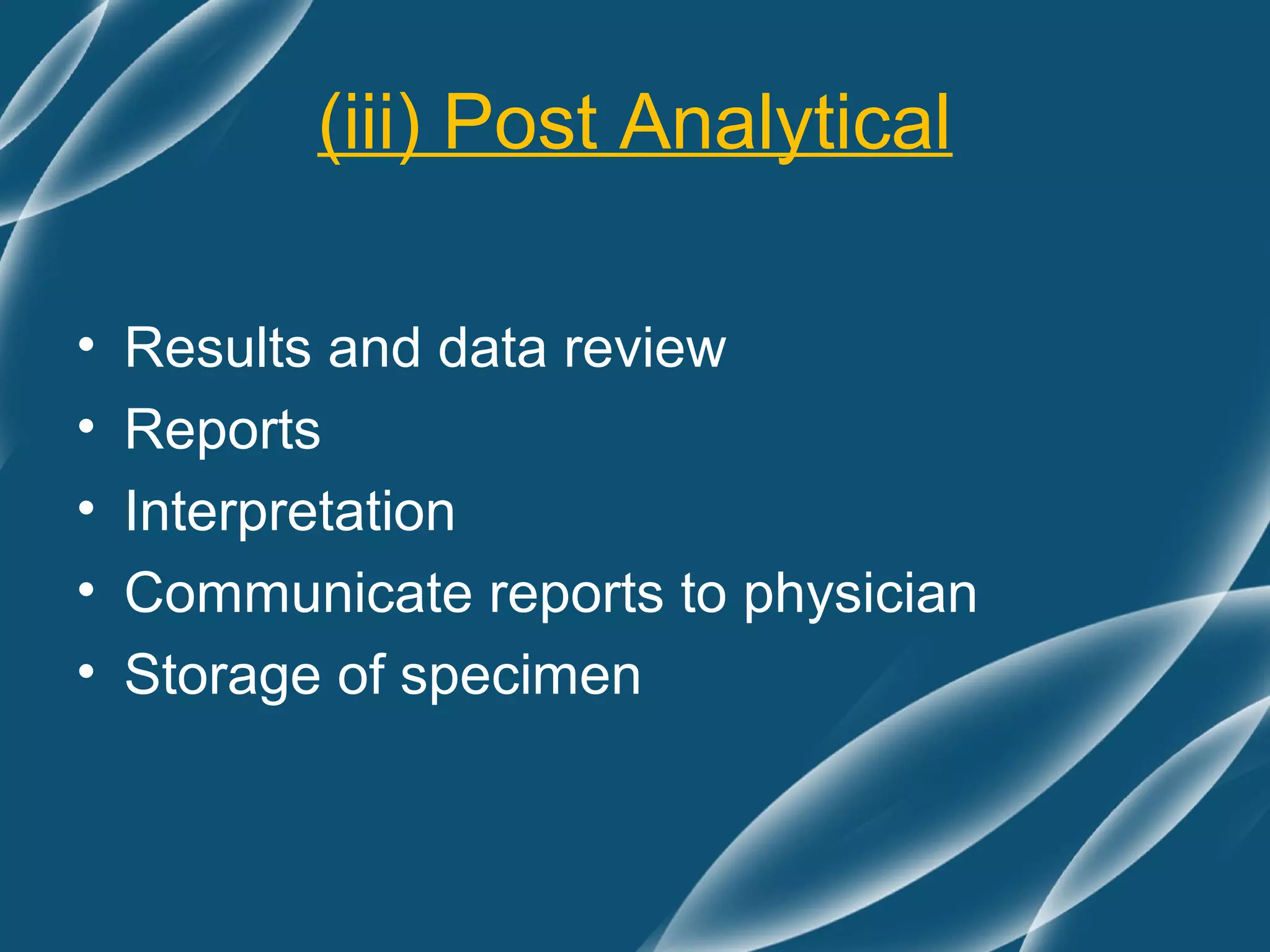 (iii) Post Analytical

•   Results and data review
•   Reports
•   Interpretation
•   Communicate reports to physician
•   Storage of specimen
 