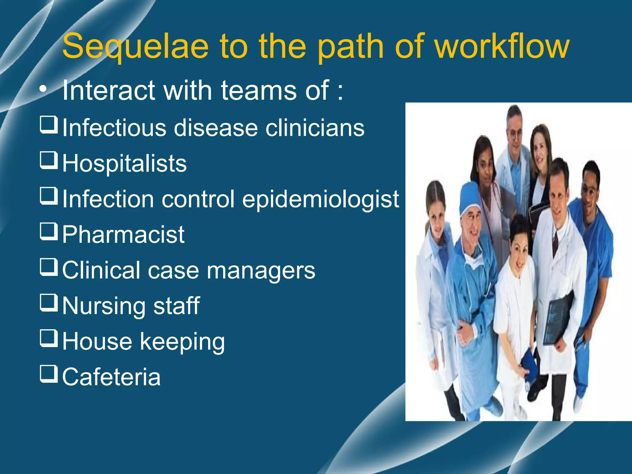 Sequelae to the path of workflow
• Interact with teams of :
 Infectious disease clinicians
 Hospitalists
 Infection control epidemiologist
 Pharmacist
 Clinical case managers
 Nursing staff
 House keeping
 Cafeteria
 