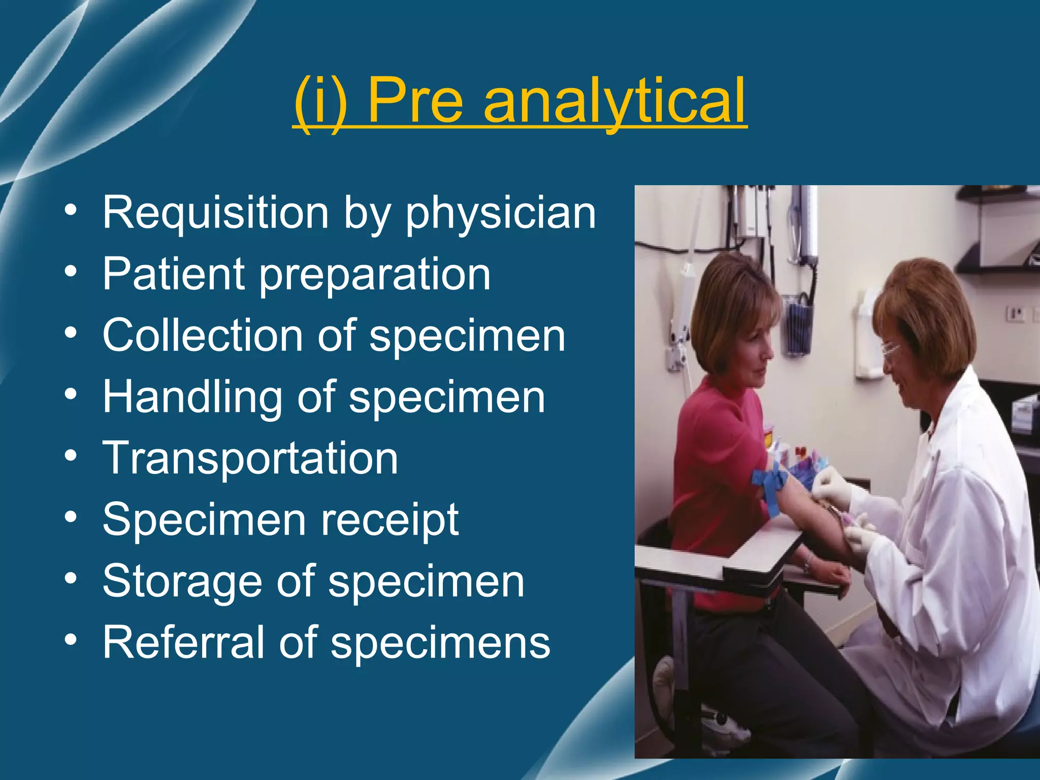 (i) Pre analytical
•   Requisition by physician
•   Patient preparation
•   Collection of specimen
•   Handling of specimen
•   Transportation
•   Specimen receipt
•   Storage of specimen
•   Referral of specimens
 