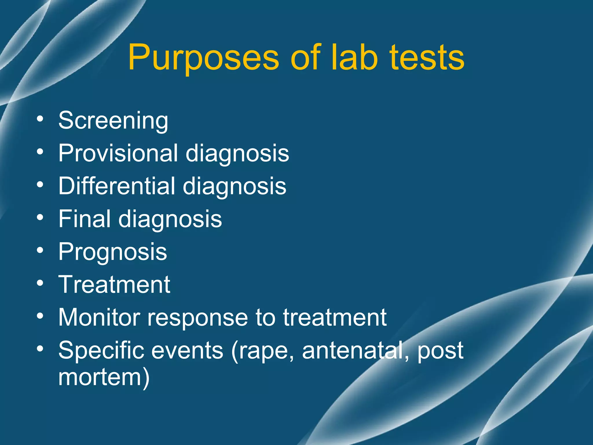 Purposes of lab tests
•   Screening
•   Provisional diagnosis
•   Differential diagnosis
•   Final diagnosis
•   Prognosis
•   Treatment
•   Monitor response to treatment
•   Specific events (rape, antenatal, post
    mortem)
 
