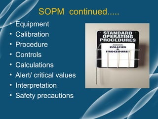 SOPM continued.....
•   Equipment
•   Calibration
•   Procedure
•   Controls
•   Calculations
•   Alert/ critical values
•   Interpretation
•   Safety precautions
 