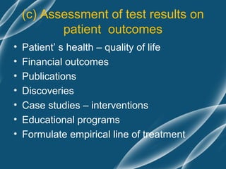 (c) Assessment of test results on
           patient outcomes
•   Patient’ s health – quality of life
•   Financial outcomes
•   Publications
•   Discoveries
•   Case studies – interventions
•   Educational programs
•   Formulate empirical line of treatment
 