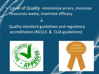 • Level of Quality →minimize errors, minimize
  resources waste, maximise efficacy
                   ↓
  Quality standard guidelines and regulatory
  accreditation (NCCLS & CLIA guidelines)
 