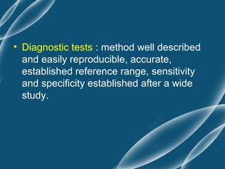 • Diagnostic tests : method well described
  and easily reproducible, accurate,
  established reference range, sensitivity
  and specificity established after a wide
  study.
 