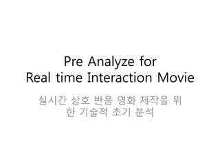 Pre Analyze for
Real time Interaction Movie
실시간 상호 반응 영화 제작을 위
한 기술적 초기 분석
 