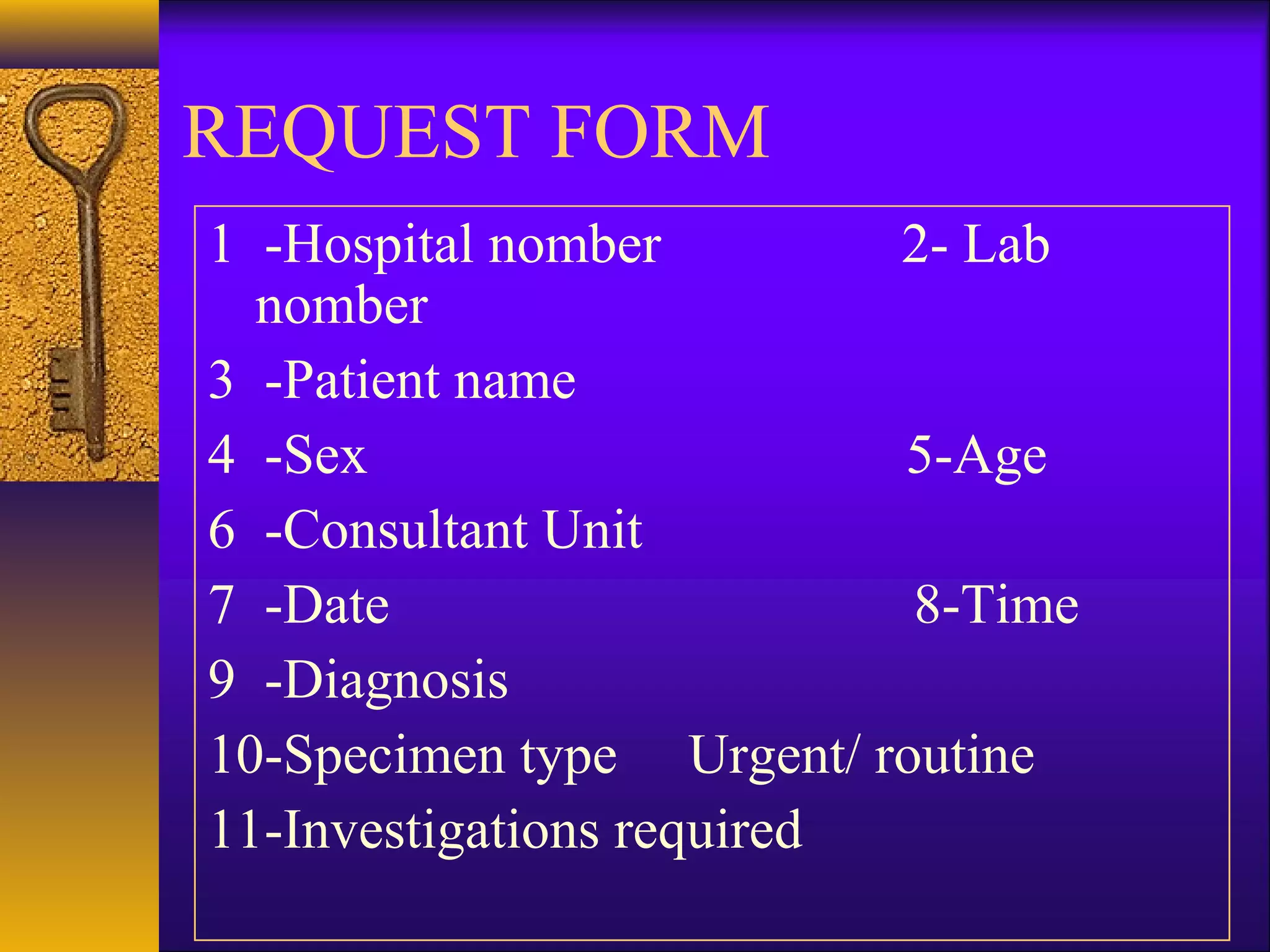 REQUEST FORM
1 -Hospital nomber 2- Lab
nomber
3 -Patient name
4 -Sex 5-Age
6 -Consultant Unit
7 -Date 8-Time
9 -Diagnosis
10-Specimen type Urgent/ routine
11-Investigations required
 
