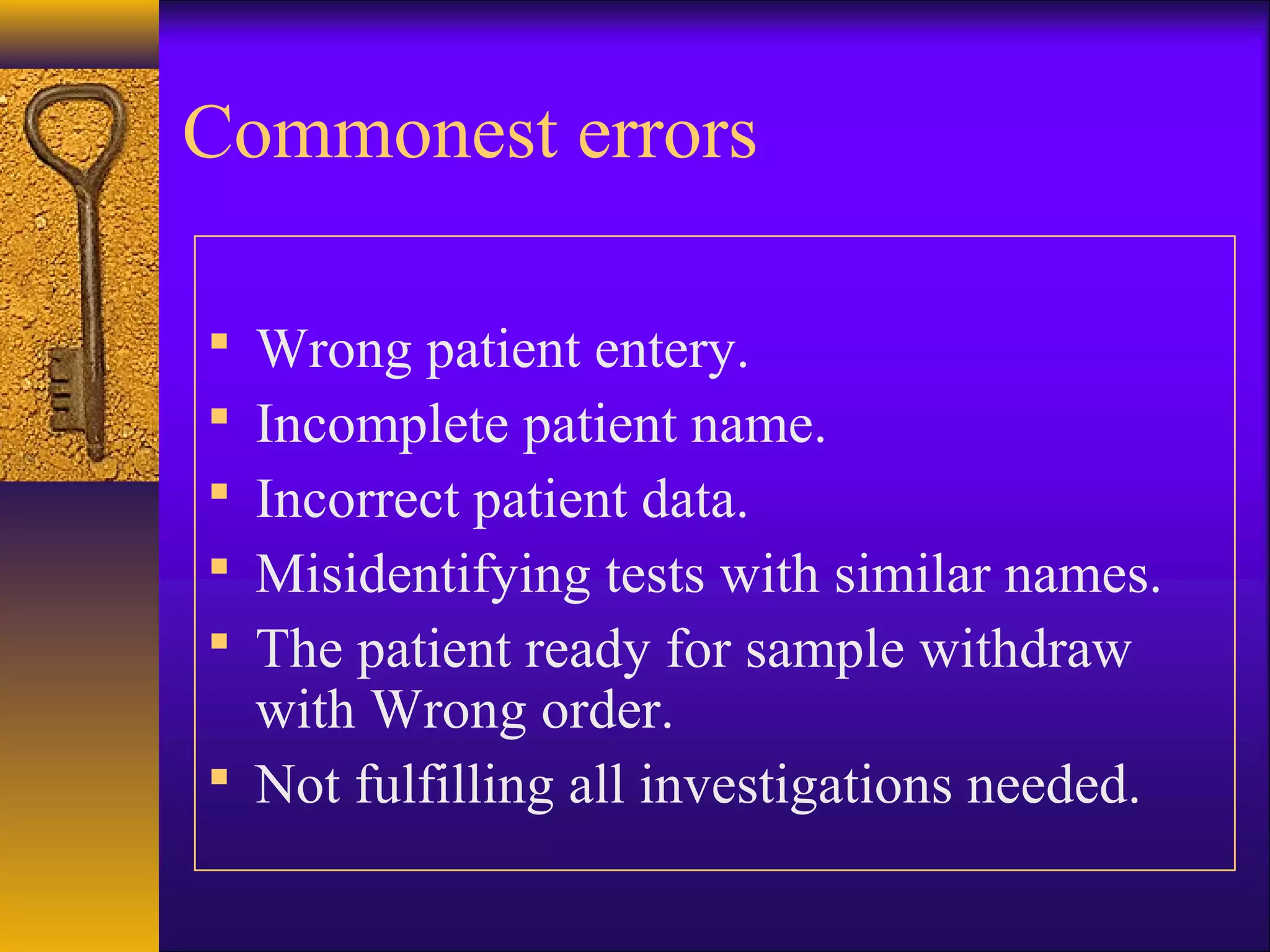 Commonest errors
 Wrong patient entery.
 Incomplete patient name.
 Incorrect patient data.
 Misidentifying tests with similar names.
 The patient ready for sample withdraw
with Wrong order.
 Not fulfilling all investigations needed.
 