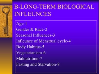 B-LONG-TERM BIOLOGICAL
INFLEUNCES
1-Age
2-Gender & Race
3-Seasonal Influences
4-Infleunce of Menstrual cycle
5-Body Habitus
6-Vegetarianism
7-Malnutrition
8-Fasting and Starvation
 